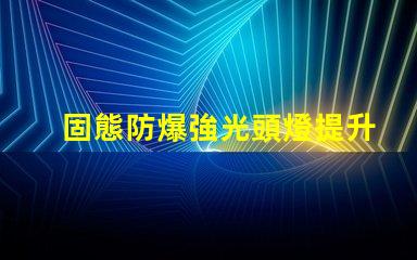固態防爆強光頭燈提升安全性與工作效率的理想選擇