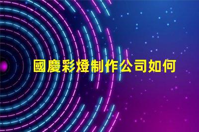 國慶彩燈制作公司如何選擇最佳供應商以提升節日氛圍