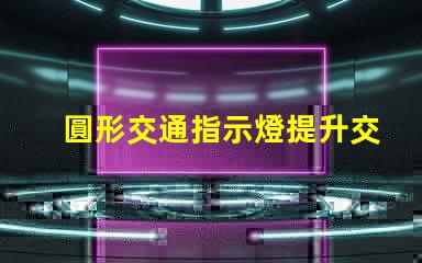 圓形交通指示燈提升交通安全的關鍵設備