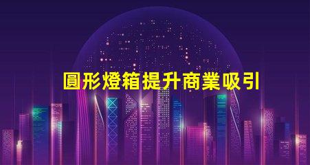 圓形燈箱提升商業吸引力的秘密武器