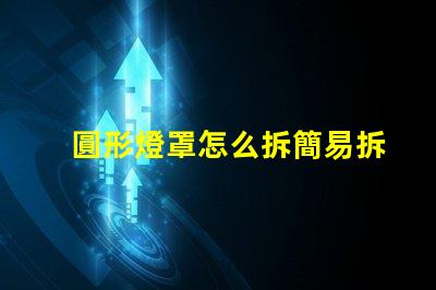 圓形燈罩怎么拆簡易拆卸方法與技巧解析