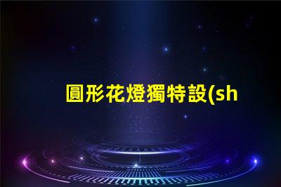 圓形花燈獨特設(shè)計與照明效果的完美結(jié)合