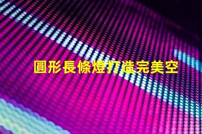 圓形長條燈打造完美空間照明的秘密