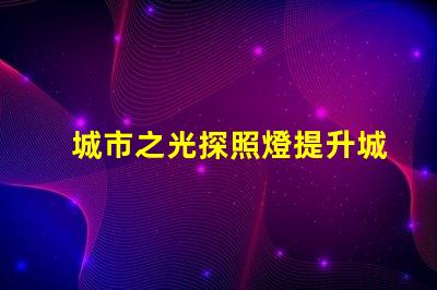 城市之光探照燈提升城市安全與美觀的照明解決方案