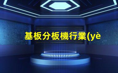 基板分板機行業(yè)調(diào)研報告深入分析市場趨勢與未來機遇