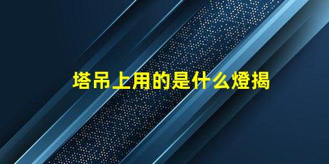 塔吊上用的是什么燈揭秘塔吊照明燈具的關鍵選擇