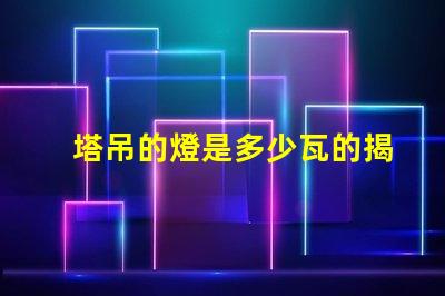塔吊的燈是多少瓦的揭秘塔吊燈光功率選擇的關(guān)鍵