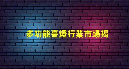 多功能臺燈行業市場揭示未來發展潛力與挑戰
