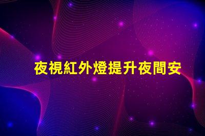 夜視紅外燈提升夜間安全的關鍵技術