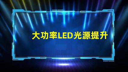 大功率LED光源提升照明效率的秘密武器