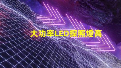 大功率LED探照燈高效能照明解決方案的選擇