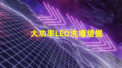 大功率LED洗墻燈提升空間美感的照明解決方案