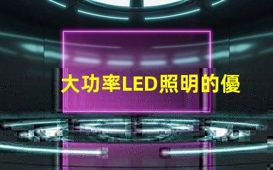 大功率LED照明的優(yōu)勢是什么探索高效照明技術(shù)的未來