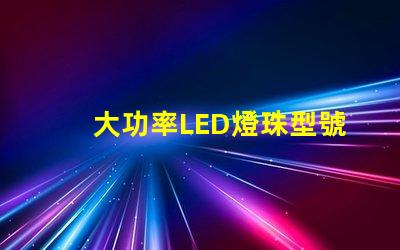 大功率LED燈珠型號選擇合適型號的關鍵指南