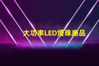 大功率LED燈珠廠品質與效率的雙重選擇