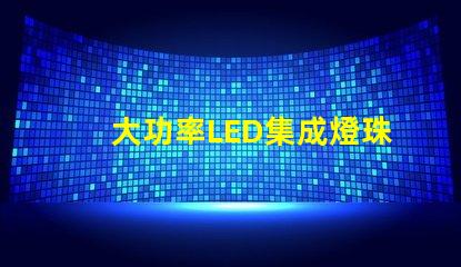 大功率LED集成燈珠如何選擇高效能的照明解決方案