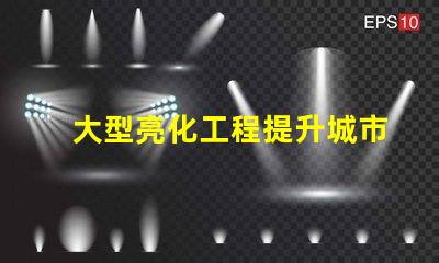 大型亮化工程提升城市夜景的秘密武器是什么