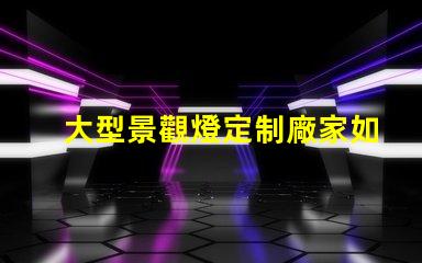 大型景觀燈定制廠家如何選擇優(yōu)質(zhì)的供應(yīng)商