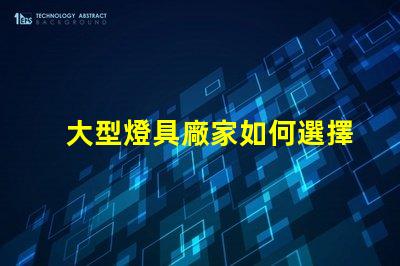 大型燈具廠家如何選擇高效可靠的合作伙伴