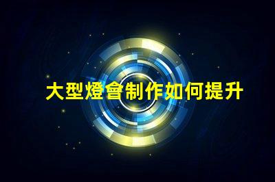 大型燈會制作如何提升燈會的視覺效果和觀眾體驗