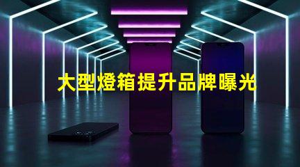 大型燈箱提升品牌曝光的絕佳選擇,您準(zhǔn)備好了嗎