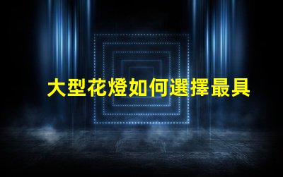 大型花燈如何選擇最具吸引力的設(shè)計方案