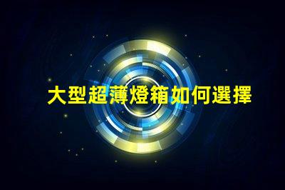 大型超薄燈箱如何選擇最佳超薄燈箱以提升品牌曝光