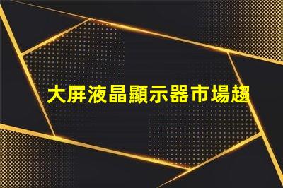 大屏液晶顯示器市場趨勢與采購指南
