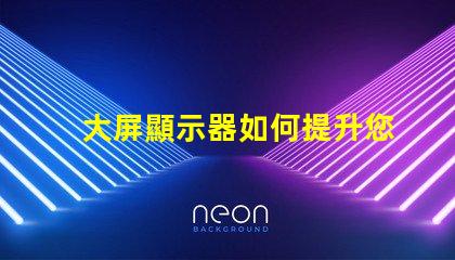 大屏顯示器如何提升您的商業展示效果探索大屏顯示器的價值與效益
