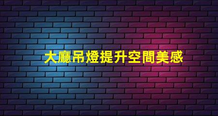 大廳吊燈提升空間美感的燈具選擇
