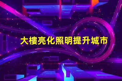 大樓亮化照明提升城市夜景的關鍵技術是什么