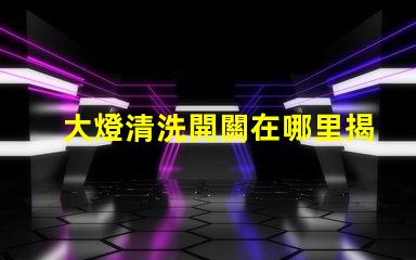 大燈清洗開關在哪里揭示你的車主必知的秘密