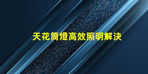 天花筒燈高效照明解決方案的選擇