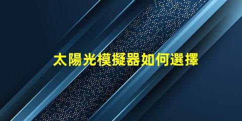 太陽光模擬器如何選擇最適合您需求的設備