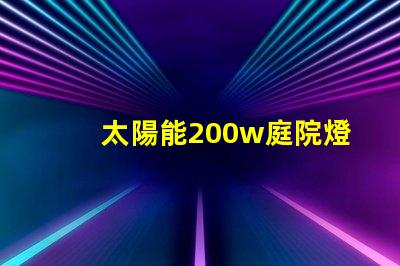 太陽能200w庭院燈高效照明解決方案,你準備好了嗎