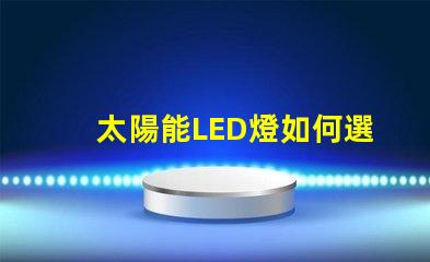 太陽能LED燈如何選擇最適合您需求的太陽能LED燈