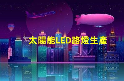 太陽能LED路燈生產廠家選擇合作伙伴的關鍵考量是什么
