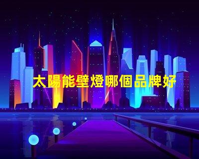 太陽能壁燈哪個品牌好揭示市場上最受歡迎的太陽能壁燈品牌