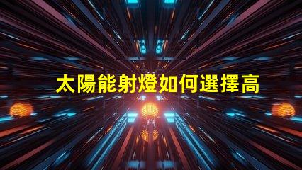 太陽能射燈如何選擇高效耐用的太陽能射燈