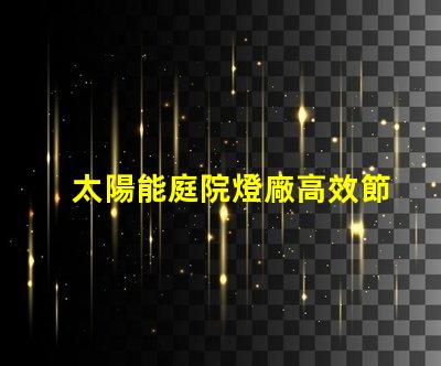 太陽能庭院燈廠高效節能照明解決方案揭秘