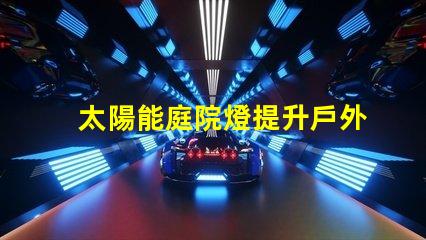 太陽能庭院燈提升戶外安全的綠色照明解決方案