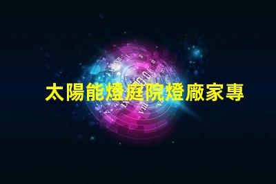 太陽能燈庭院燈廠家專業定制照明解決方案的領軍者