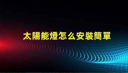 太陽能燈怎么安裝簡單易懂的安裝指南與技巧