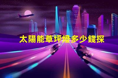 太陽能草坪燈多少錢探尋草坪照明的經濟性