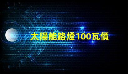 太陽能路燈100瓦價格了解市場行情,如何選擇更具性價比的產品