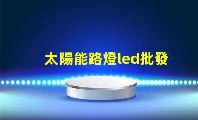 太陽能路燈led批發高效能照明解決方案的選擇