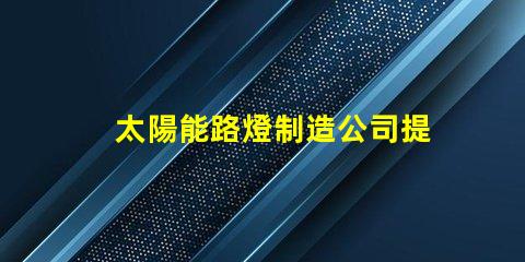 太陽能路燈制造公司提升城市可持續發展之路的先鋒