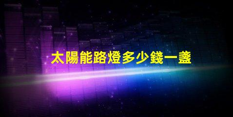 太陽能路燈多少錢一盞探索太陽能路燈的成本與價值