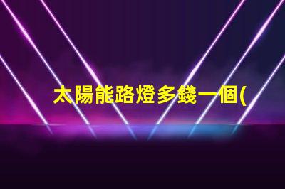 太陽能路燈多錢一個(gè)價(jià)格分析與選擇指南