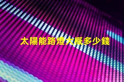 太陽能路燈大概多少錢了解太陽能路燈成本的關(guān)鍵因素